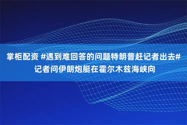 掌柜配资 #遇到难回答的问题特朗普赶记者出去# 记者问伊朗炮艇在霍尔木兹海峡向