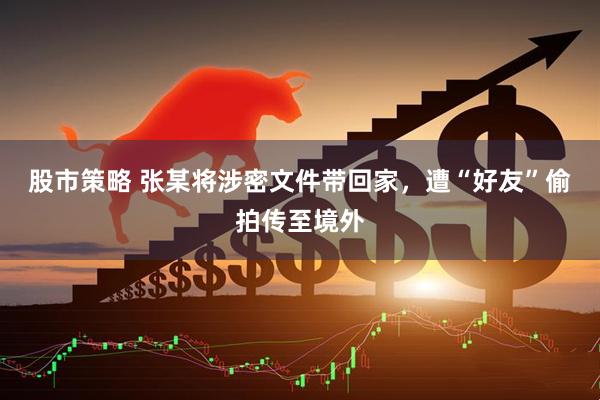 股市策略 张某将涉密文件带回家，遭“好友”偷拍传至境外