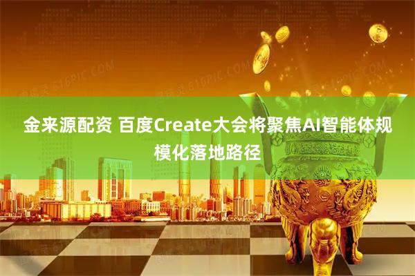 金来源配资 百度Create大会将聚焦AI智能体规模化落地路径