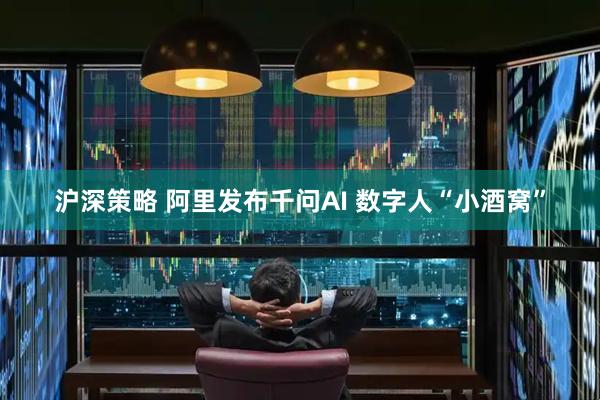沪深策略 阿里发布千问AI 数字人“小酒窝”