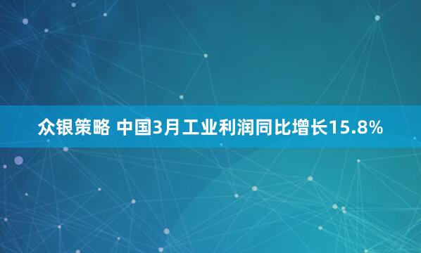 众银策略 中国3月工业利润同比增长15.8%
