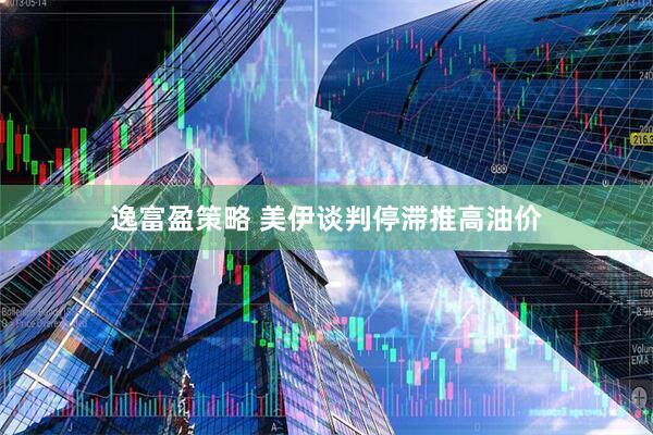 逸富盈策略 美伊谈判停滞推高油价