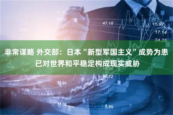 非常谋略 外交部：日本“新型军国主义”成势为患 已对世界和平稳定构成现实威胁
