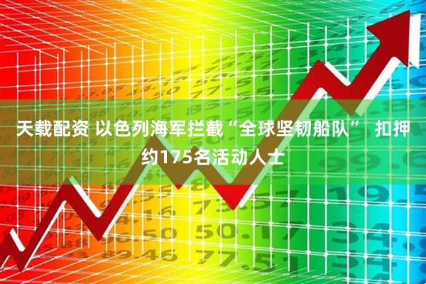 天载配资 以色列海军拦截“全球坚韧船队”  扣押约175名活动人士