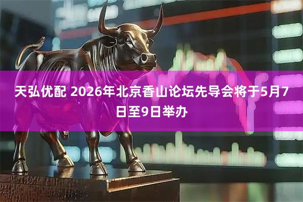 天弘优配 2026年北京香山论坛先导会将于5月7日至9日举办