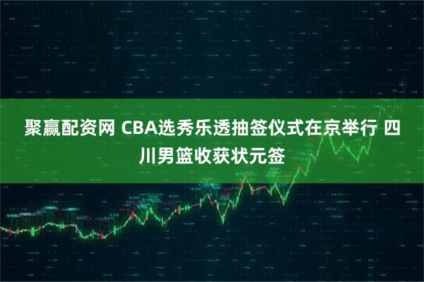 聚赢配资网 CBA选秀乐透抽签仪式在京举行 四川男篮收获状元签