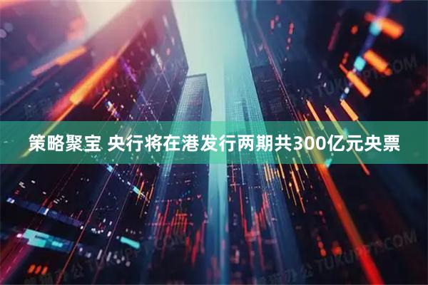 策略聚宝 央行将在港发行两期共300亿元央票