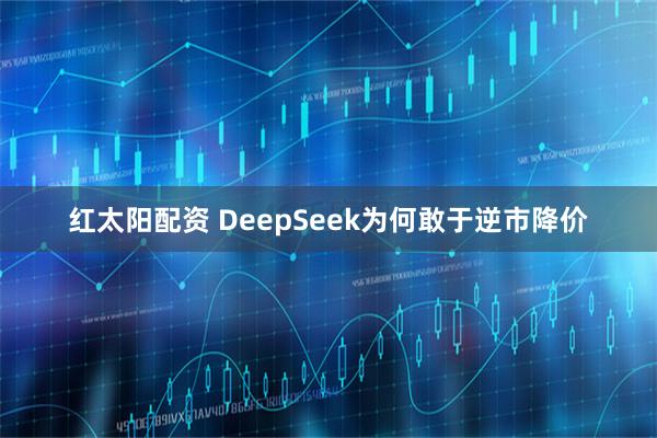 红太阳配资 DeepSeek为何敢于逆市降价