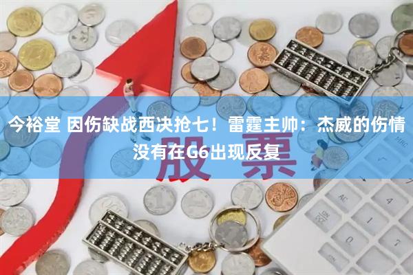 今裕堂 因伤缺战西决抢七！雷霆主帅：杰威的伤情没有在G6出现反复