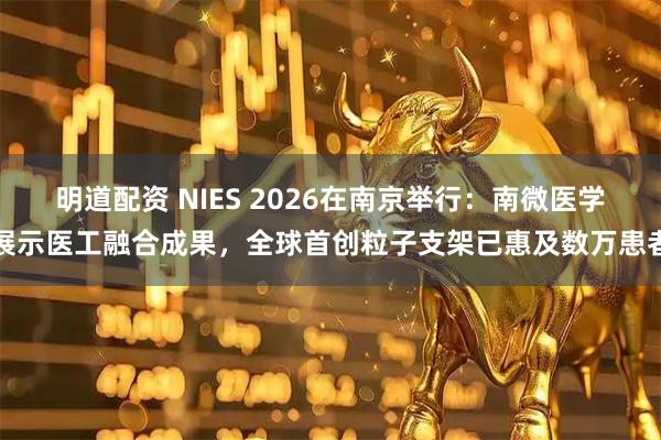 明道配资 NIES 2026在南京举行:南微医学展示医工融合成果,全球首创粒子支架已惠及数万患者