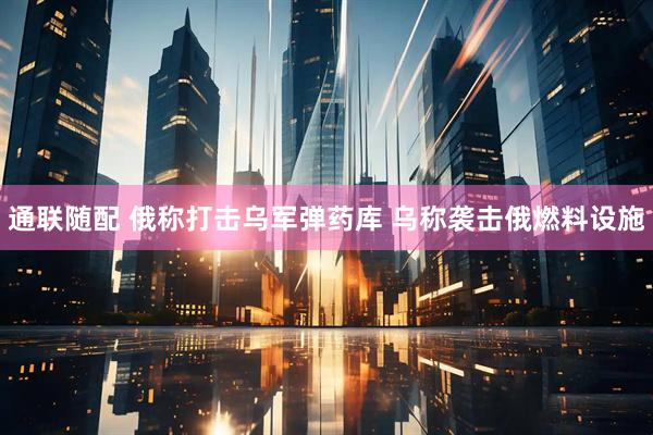 通联随配 俄称打击乌军弹药库 乌称袭击俄燃料设施