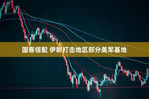 国客信配 伊朗打击地区部分美军基地
