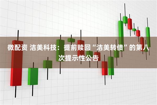 微配资 洁美科技：提前赎回“洁美转债”的第八次提示性公告