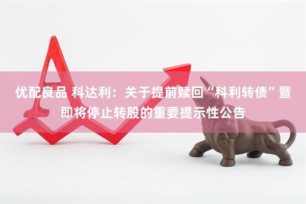 优配良品 科达利：关于提前赎回“科利转债”暨即将停止转股的重要提示性公告