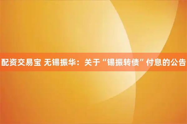 配资交易宝 无锡振华：关于“锡振转债”付息的公告