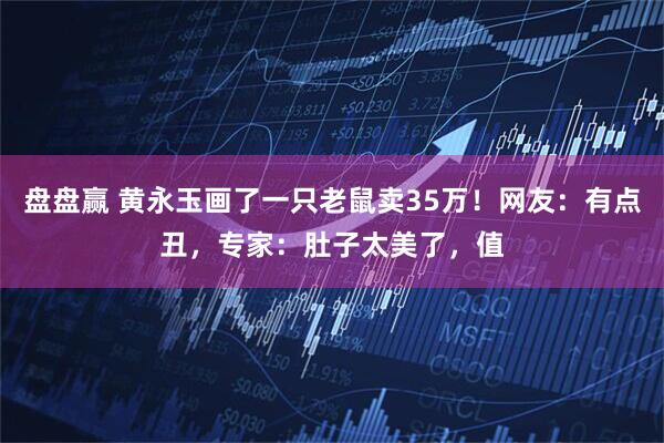 盘盘赢 黄永玉画了一只老鼠卖35万！网友：有点丑，专家：肚子太美了，值