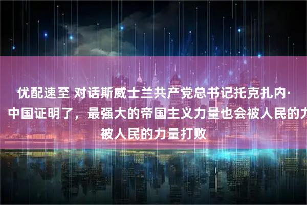 优配速至 对话斯威士兰共产党总书记托克扎内·库内内：中国证明了，最强大的帝国主义力量也会被人民的力量打败