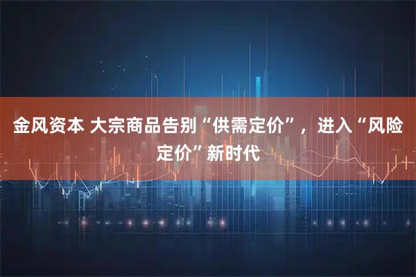 金风资本 大宗商品告别“供需定价”，进入“风险定价”新时代