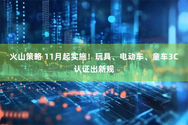 火山策略 11月起实施!玩具、电动车、童车3C认证出新规