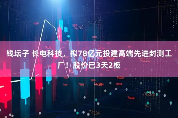 钱坛子 长电科技，拟78亿元投建高端先进封测工厂！股价已3天2板