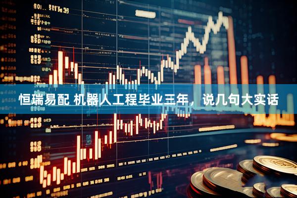 恒瑞易配 机器人工程毕业三年，说几句大实话