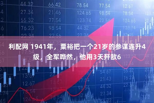 利配网 1941年，粟裕把一个21岁的参谋连升4级，全军哗然，他用3天歼敌6