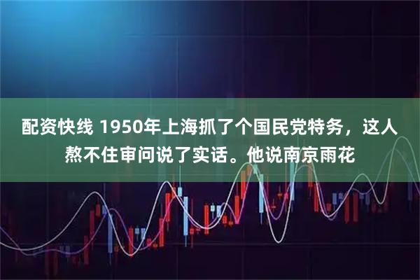 配资快线 1950年上海抓了个国民党特务，这人熬不住审问说了实话。他说南京雨花