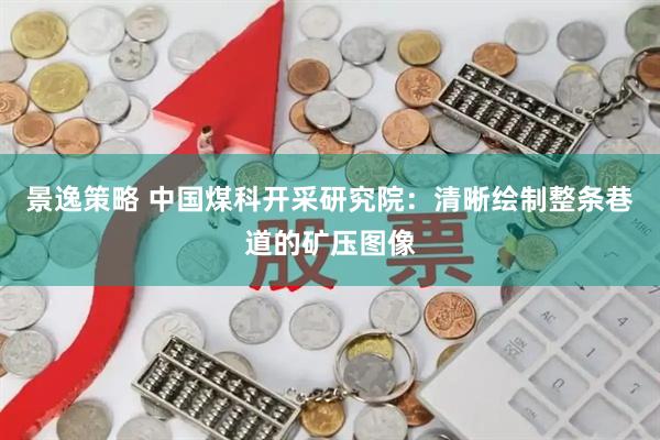 景逸策略 中国煤科开采研究院：清晰绘制整条巷道的矿压图像