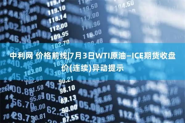 中利网 价格前线|7月3日WTI原油—ICE期货收盘价(连续)异动提示