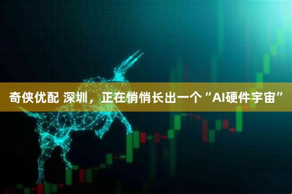 奇侠优配 深圳，正在悄悄长出一个“AI硬件宇宙”