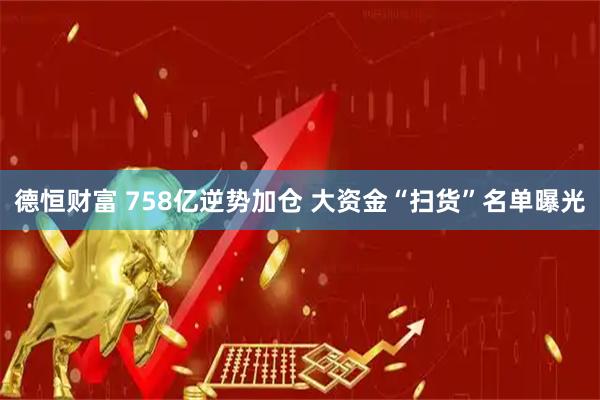 德恒财富 758亿逆势加仓 大资金“扫货”名单曝光