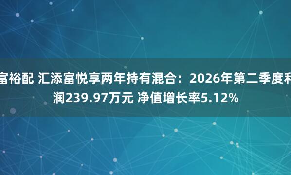 富裕配 汇添富悦享两年持有混合：2026年第二季度利润239.97万元 净值增长率5.12%
