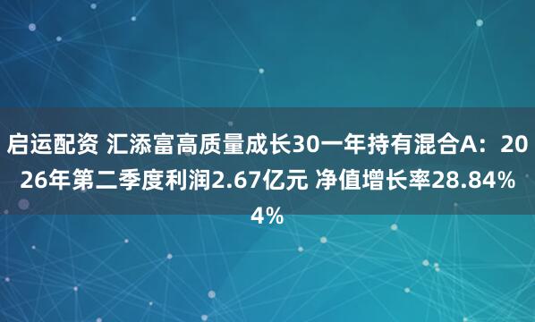 启运配资 汇添富高质量成长30一年持有混合A：2026年第二季度利润2.67亿元 净值增长率28.84%