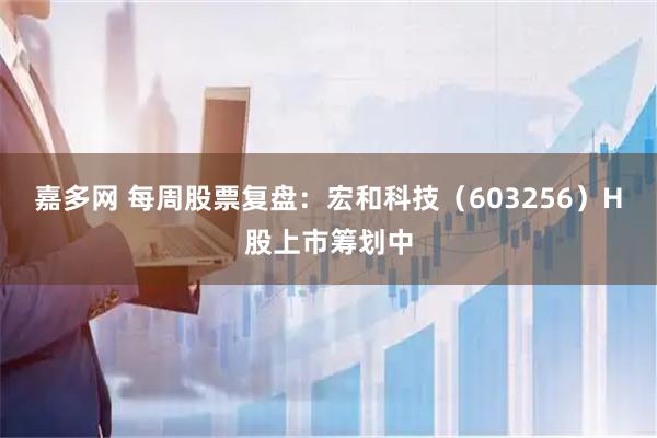 嘉多网 每周股票复盘：宏和科技（603256）H股上市筹划中