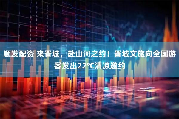 顺发配资 来晋城，赴山河之约！晋城文旅向全国游客发出22℃清凉邀约