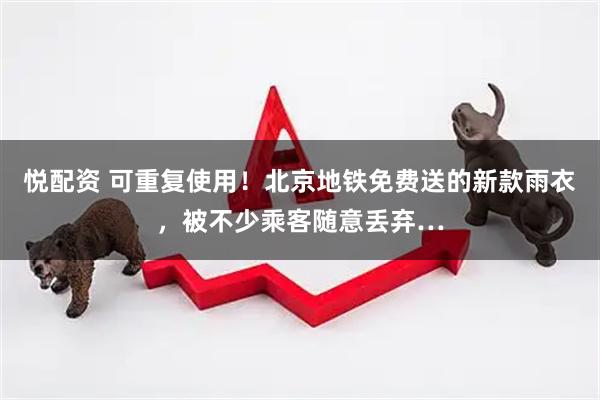 悦配资 可重复使用！北京地铁免费送的新款雨衣，被不少乘客随意丢弃…