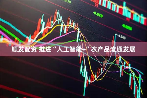 顺发配资 推进“人工智能+”农产品流通发展