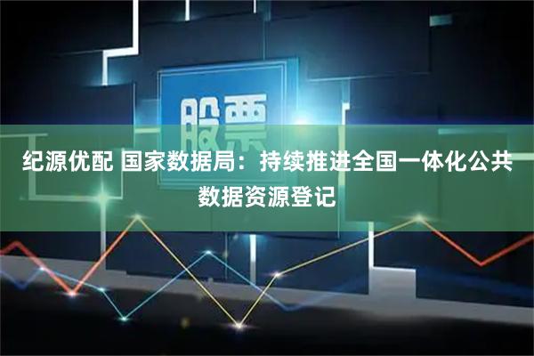 纪源优配 国家数据局：持续推进全国一体化公共数据资源登记