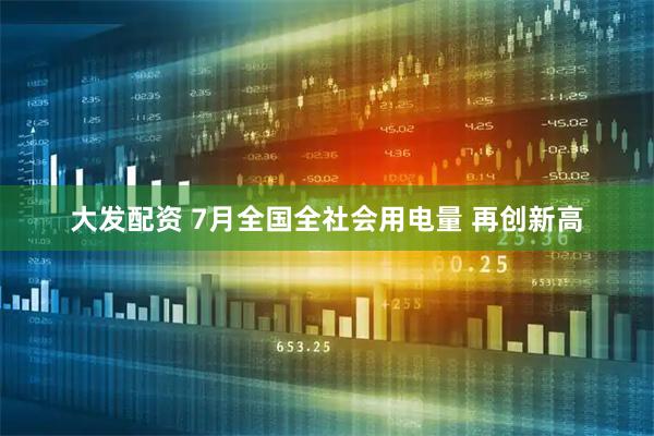 大发配资 7月全国全社会用电量 再创新高