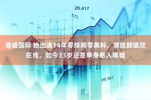 港盛国际 她出道14年零绯闻零黑料，演技颜值双在线，如今33岁还是单身惹人唏嘘