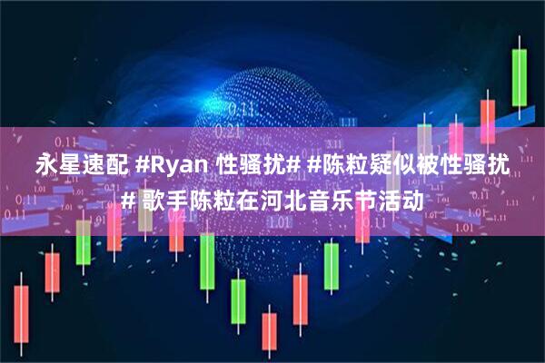 永星速配 #Ryan 性骚扰# #陈粒疑似被性骚扰# 歌手陈粒在河北音乐节活动