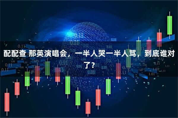 配配查 那英演唱会，一半人哭一半人骂，到底谁对了？