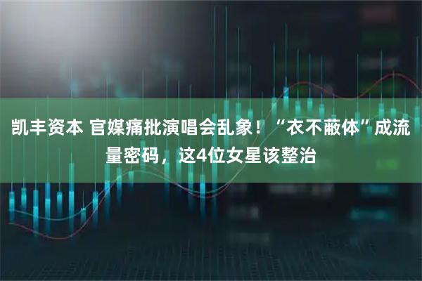 凯丰资本 官媒痛批演唱会乱象！“衣不蔽体”成流量密码，这4位女星该整治