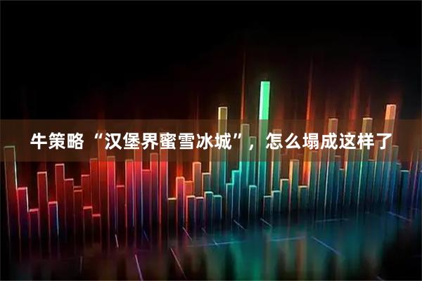 牛策略 “汉堡界蜜雪冰城”，怎么塌成这样了