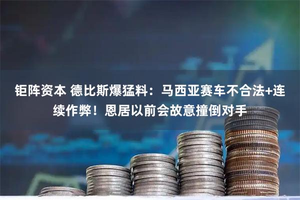 钜阵资本 德比斯爆猛料:马西亚赛车不合法+连续作弊!恩居以前会故意撞倒对手