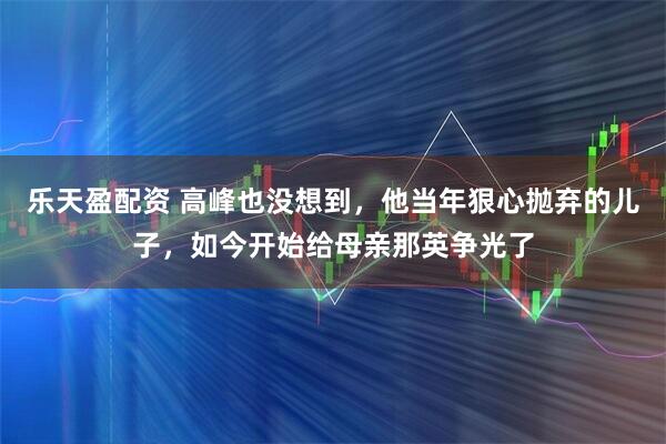 乐天盈配资 高峰也没想到，他当年狠心抛弃的儿子，如今开始给母亲那英争光了