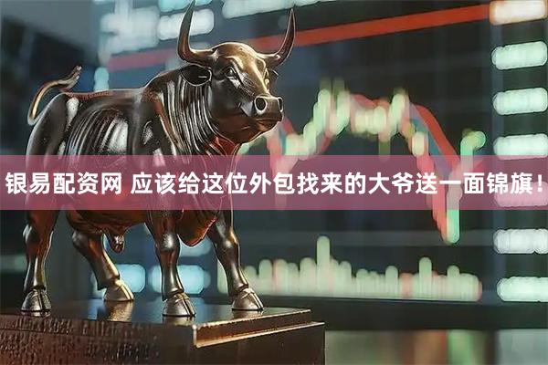 银易配资网 应该给这位外包找来的大爷送一面锦旗！